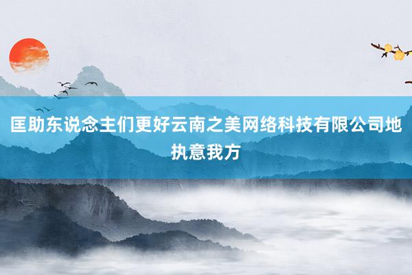 匡助东说念主们更好云南之美网络科技有限公司地执意我方