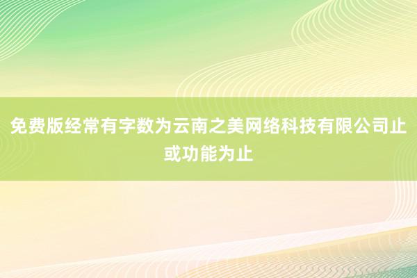 免费版经常有字数为云南之美网络科技有限公司止或功能为止