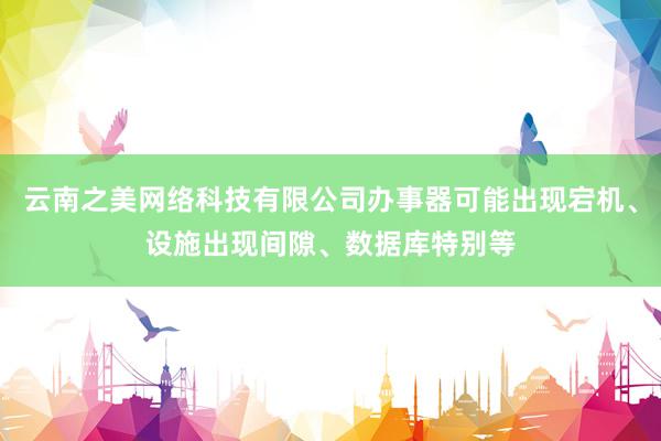 云南之美网络科技有限公司办事器可能出现宕机、设施出现间隙、数据库特别等